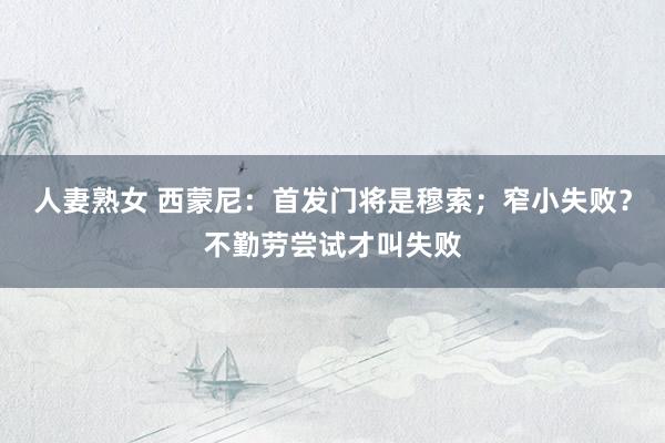 人妻熟女 西蒙尼：首发门将是穆索；窄小失败？不勤劳尝试才叫失败