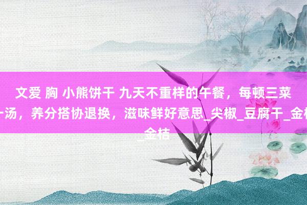文爱 胸 小熊饼干 九天不重样的午餐，每顿三菜一汤，养分搭协退换，滋味鲜好意思_尖椒_豆腐干_金桔