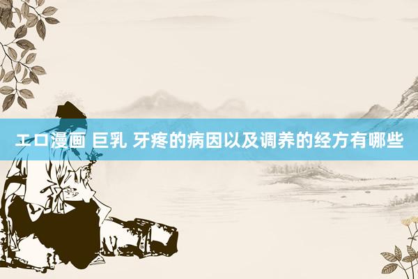エロ漫画 巨乳 牙疼的病因以及调养的经方有哪些