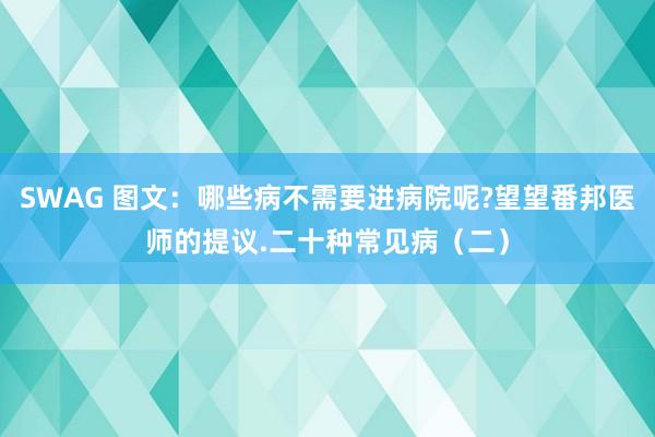 SWAG 图文：哪些病不需要进病院呢?望望番邦医师的提议.二十种常见病（二）