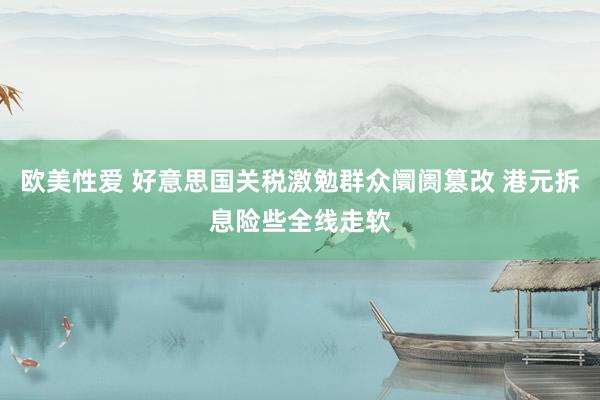 欧美性爱 好意思国关税激勉群众阛阓篡改 港元拆息险些全线走软