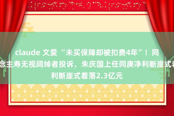 claude 文爱 “未买保障却被扣费4年”！同方公共东说念主寿无视阔绰者投诉，朱庆国上任同庚净利断崖式着落2.3亿元