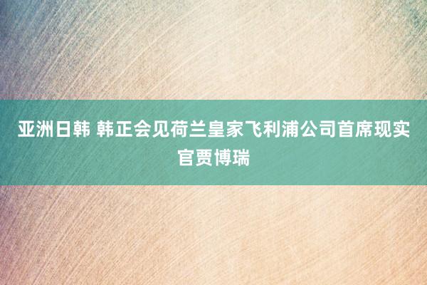 亚洲日韩 韩正会见荷兰皇家飞利浦公司首席现实官贾博瑞