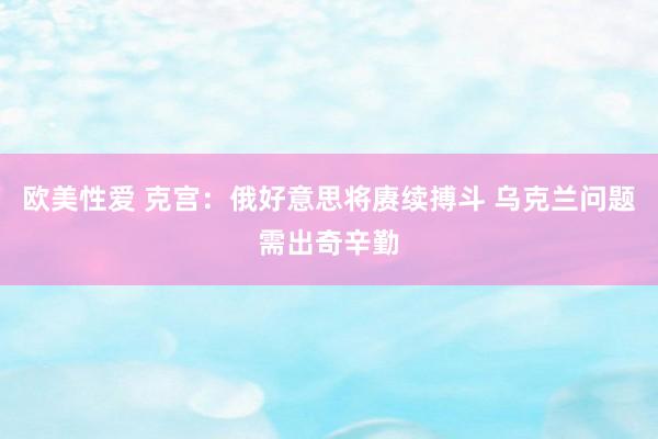 欧美性爱 克宫：俄好意思将赓续搏斗 乌克兰问题需出奇辛勤