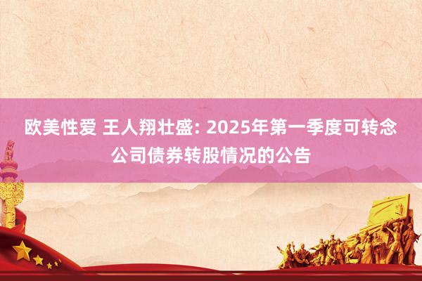 欧美性爱 王人翔壮盛: 2025年第一季度可转念公司债券转股情况的公告