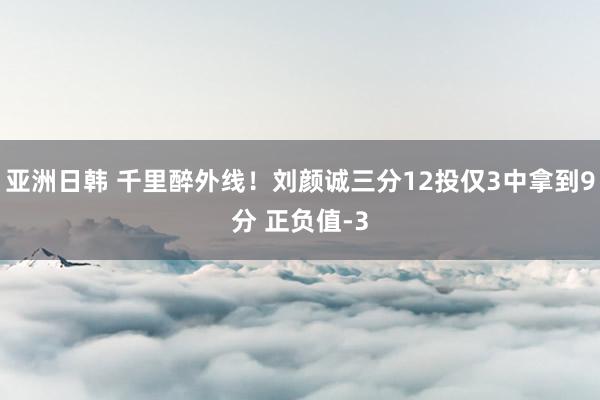 亚洲日韩 千里醉外线！刘颜诚三分12投仅3中拿到9分 正负值-3