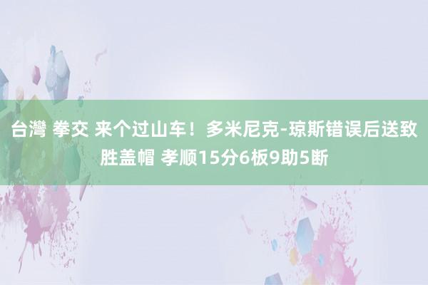 台灣 拳交 来个过山车！多米尼克-琼斯错误后送致胜盖帽 孝顺15分6板9助5断