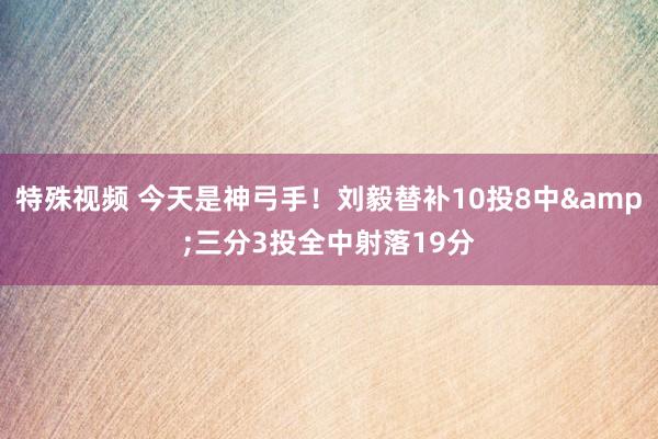 特殊视频 今天是神弓手！刘毅替补10投8中&三分3投全中射落19分