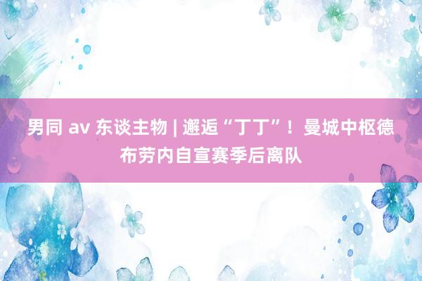 男同 av 东谈主物 | 邂逅“丁丁”！曼城中枢德布劳内自宣赛季后离队