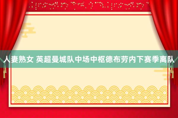 人妻熟女 英超曼城队中场中枢德布劳内下赛季离队