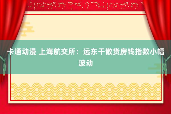 卡通动漫 上海航交所：远东干散货房钱指数小幅波动