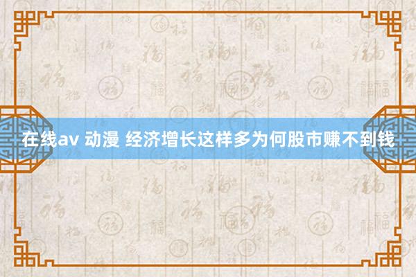 在线av 动漫 经济增长这样多为何股市赚不到钱