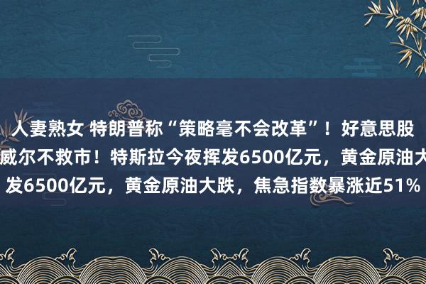 人妻熟女 特朗普称“策略毫不会改革”！好意思股2天暴跌47万亿元，鲍威尔不救市！特斯拉今夜挥发6500亿元，黄金原油大跌，焦急指数暴涨近51%