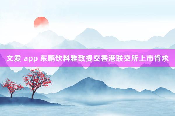 文爱 app 东鹏饮料雅致提交香港联交所上市肯求