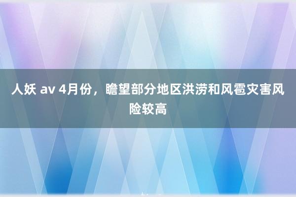 人妖 av 4月份，瞻望部分地区洪涝和风雹灾害风险较高