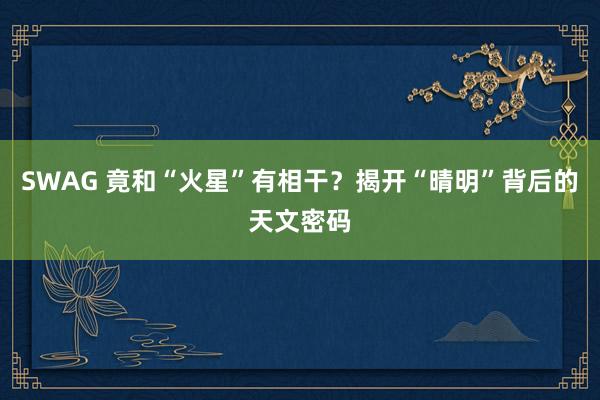 SWAG 竟和“火星”有相干？揭开“晴明”背后的天文密码