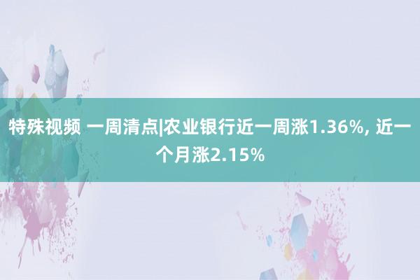 特殊视频 一周清点|农业银行近一周涨1.36%， 近一个月涨2.15%