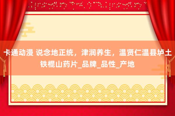 卡通动漫 说念地正统，津润养生，温贤仁温县垆土铁棍山药片_品牌_品性_产地
