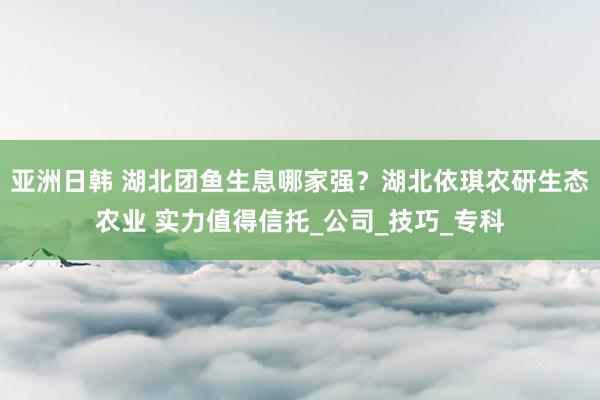 亚洲日韩 湖北团鱼生息哪家强？湖北依琪农研生态农业 实力值得信托_公司_技巧_专科