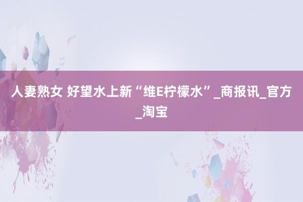 人妻熟女 好望水上新“维E柠檬水”_商报讯_官方_淘宝