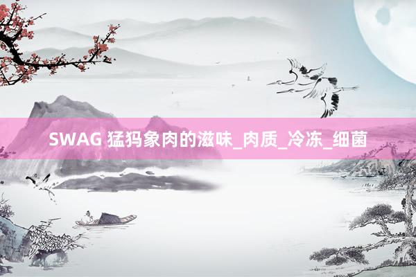 SWAG 猛犸象肉的滋味_肉质_冷冻_细菌