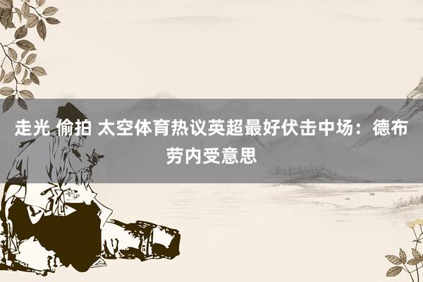 走光 偷拍 太空体育热议英超最好伏击中场：德布劳内受意思