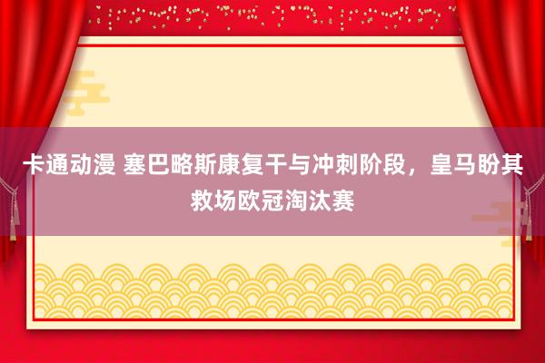 卡通动漫 塞巴略斯康复干与冲刺阶段，皇马盼其救场欧冠淘汰赛