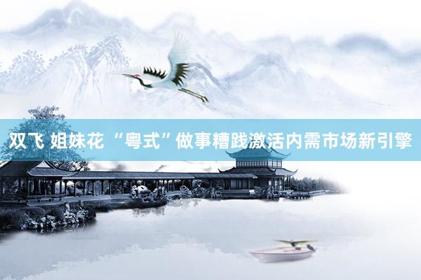 双飞 姐妹花 “粤式”做事糟践激活内需市场新引擎