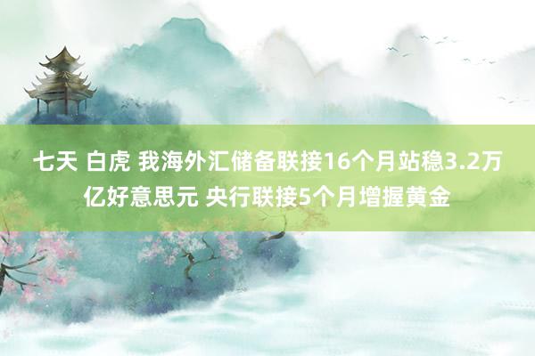 七天 白虎 我海外汇储备联接16个月站稳3.2万亿好意思元 央行联接5个月增握黄金