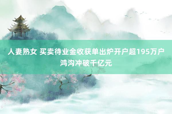 人妻熟女 买卖待业金收获单出炉开户超195万户鸿沟冲破千亿元