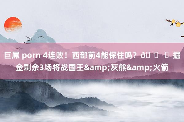 巨屌 porn 4连败！西部前4能保住吗？🛠️掘金剩余3场将战国王&灰熊&火箭