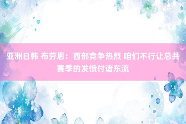 亚洲日韩 布劳恩：西部竞争热烈 咱们不行让总共赛季的发愤付诸东流