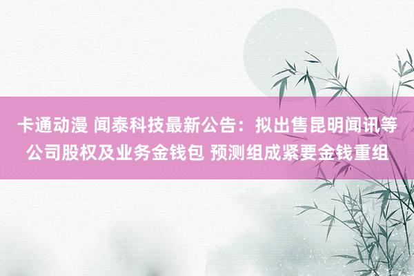 卡通动漫 闻泰科技最新公告：拟出售昆明闻讯等公司股权及业务金钱包 预测组成紧要金钱重组
