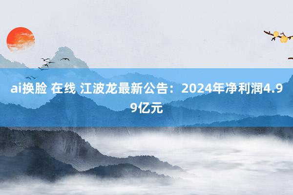 ai换脸 在线 江波龙最新公告：2024年净利润4.99亿元