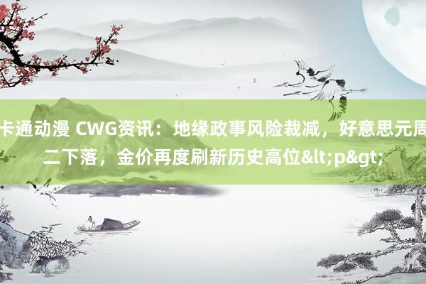 卡通动漫 CWG资讯：地缘政事风险裁减，好意思元周二下落，金价再度刷新历史高位<p>