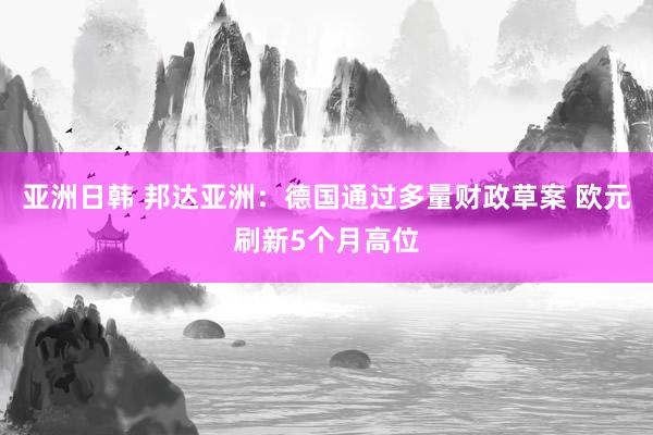 亚洲日韩 邦达亚洲：德国通过多量财政草案 欧元刷新5个月高位