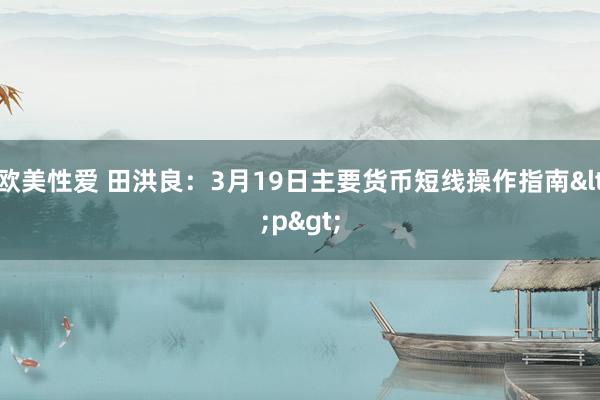 欧美性爱 田洪良：3月19日主要货币短线操作指南<p>
