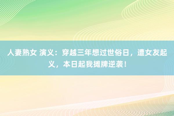 人妻熟女 演义：穿越三年想过世俗日，遭女友起义，本日起我摊牌逆袭！