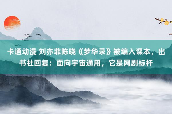卡通动漫 刘亦菲陈晓《梦华录》被编入课本，出书社回复：面向宇宙通用，它是网剧标杆
