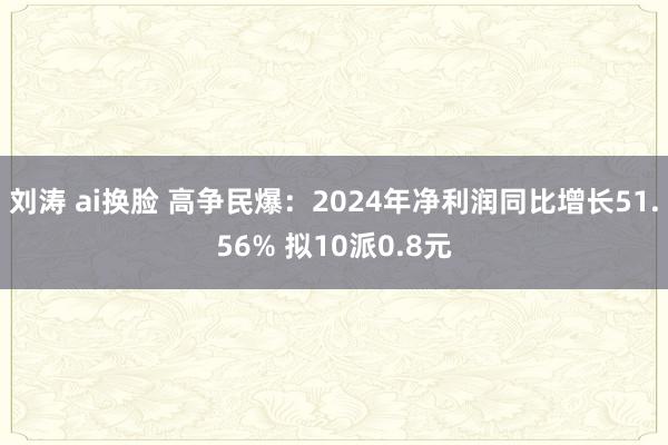 刘涛 ai换脸 高争民爆：2024年净利润同比增长51.56% 拟10派0.8元