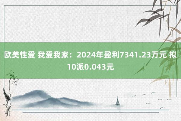 欧美性爱 我爱我家：2024年盈利7341.23万元 拟10派0.043元