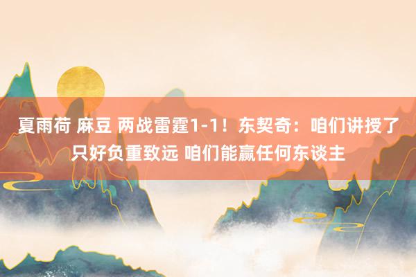 夏雨荷 麻豆 两战雷霆1-1！东契奇：咱们讲授了只好负重致远 咱们能赢任何东谈主