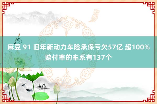 麻豆 91 旧年新动力车险承保亏欠57亿 超100%赔付率的车系有137个