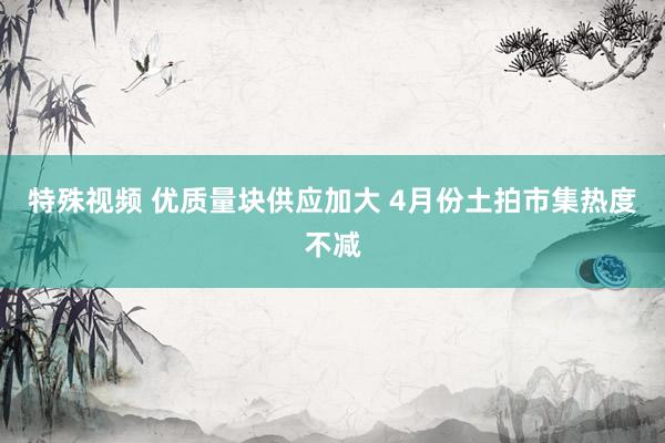 特殊视频 优质量块供应加大 4月份土拍市集热度不减
