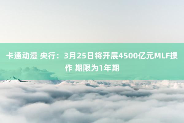 卡通动漫 央行：3月25日将开展4500亿元MLF操作 期限为1年期