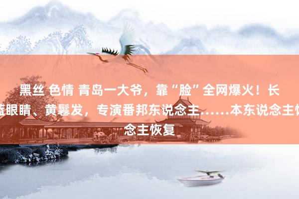 黑丝 色情 青岛一大爷，靠“脸”全网爆火！长着蓝眼睛、黄鬈发，专演番邦东说念主……本东说念主恢复
