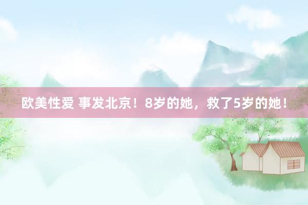 欧美性爱 事发北京！8岁的她，救了5岁的她！