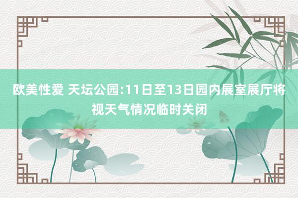 欧美性爱 天坛公园:11日至13日园内展室展厅将视天气情况临时关闭