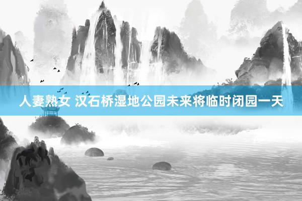 人妻熟女 汉石桥湿地公园未来将临时闭园一天