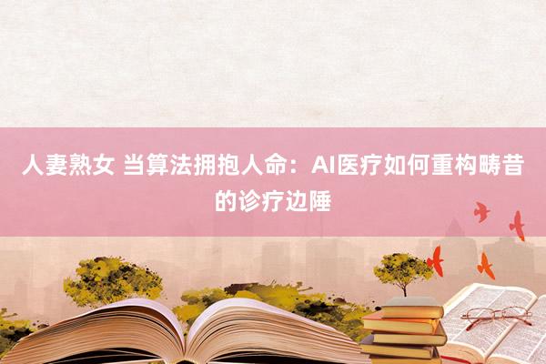 人妻熟女 当算法拥抱人命：AI医疗如何重构畴昔的诊疗边陲